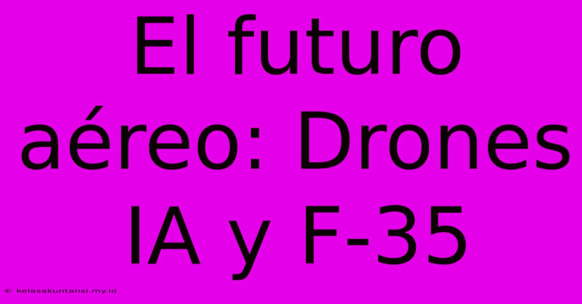 El Futuro Aéreo: Drones IA Y F-35