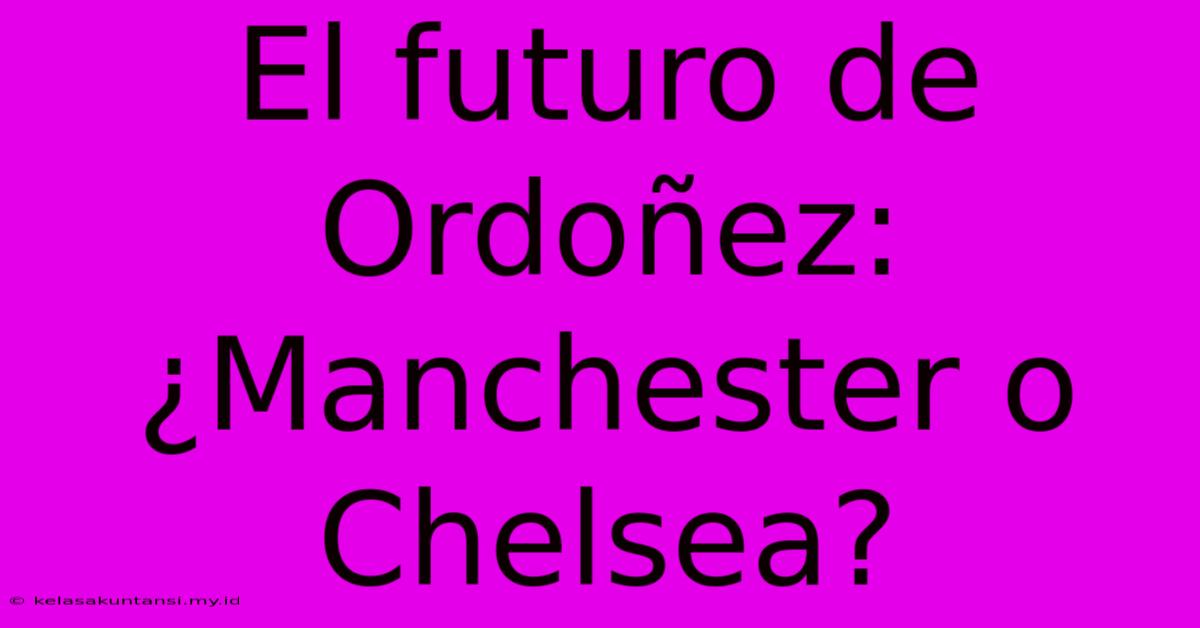 El Futuro De Ordoñez: ¿Manchester O Chelsea?