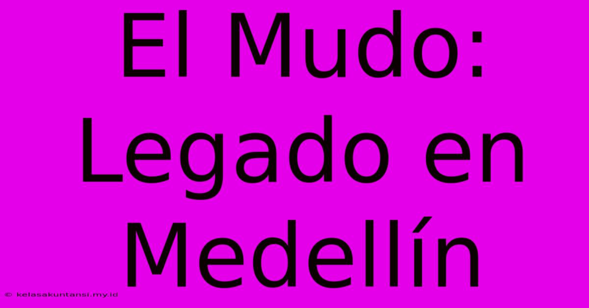 El Mudo: Legado En Medellín