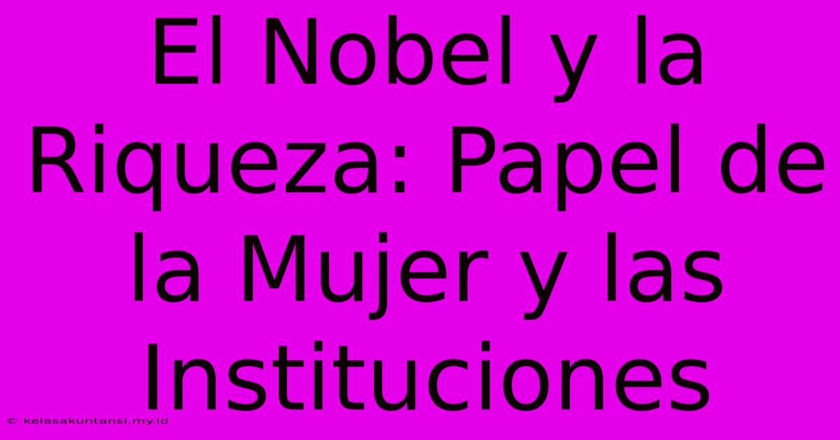 El Nobel Y La Riqueza: Papel De La Mujer Y Las Instituciones