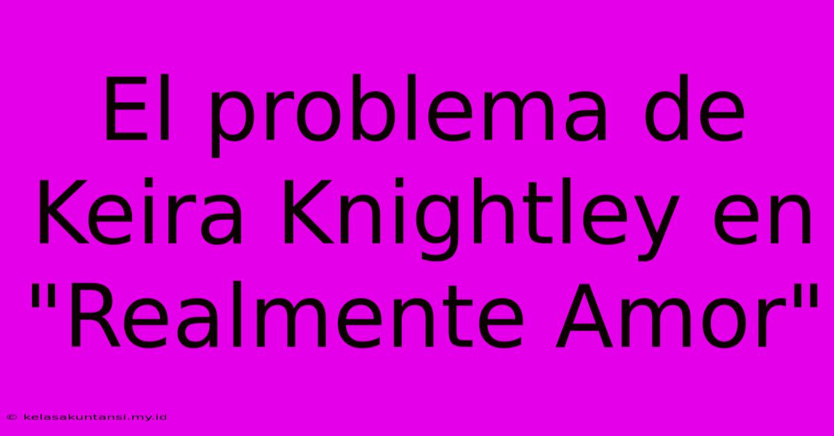 El Problema De Keira Knightley En 