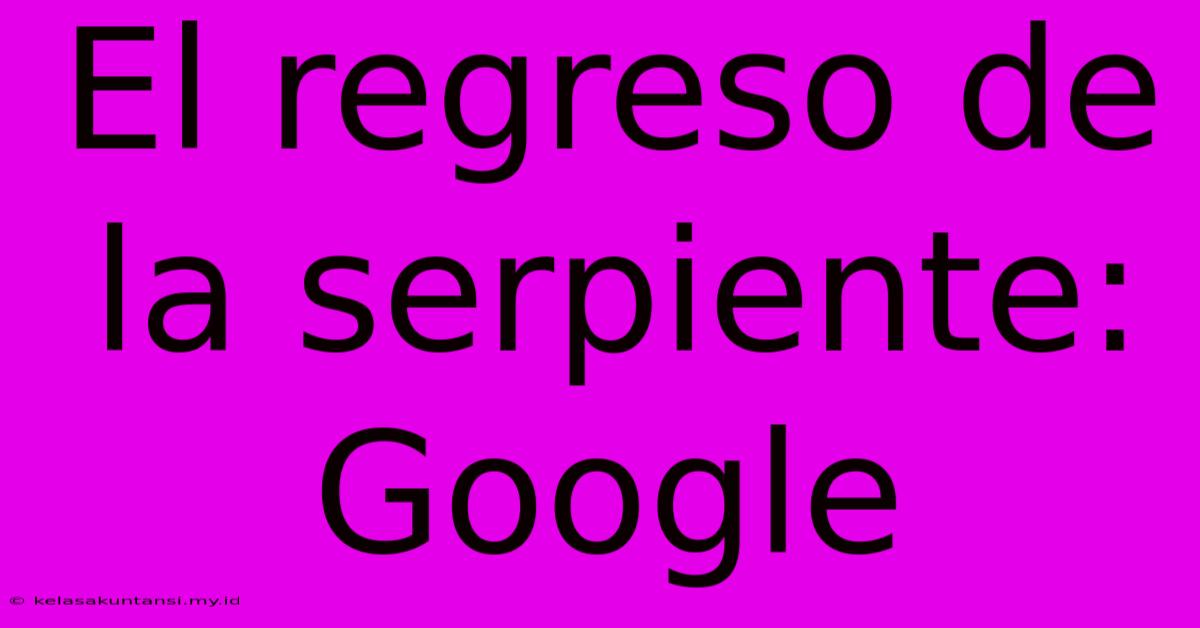 El Regreso De La Serpiente: Google