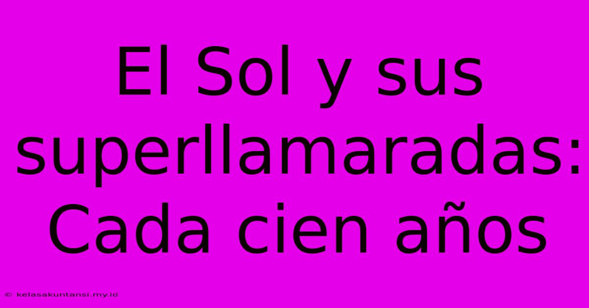 El Sol Y Sus Superllamaradas: Cada Cien Años