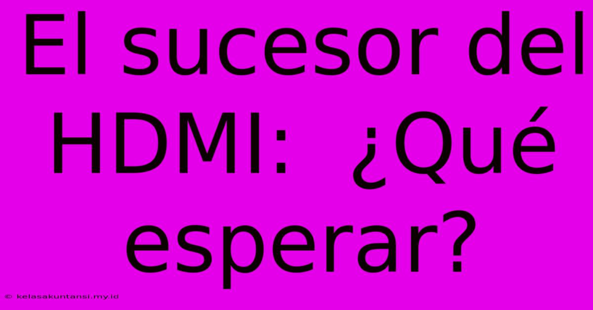 El Sucesor Del HDMI:  ¿Qué Esperar?