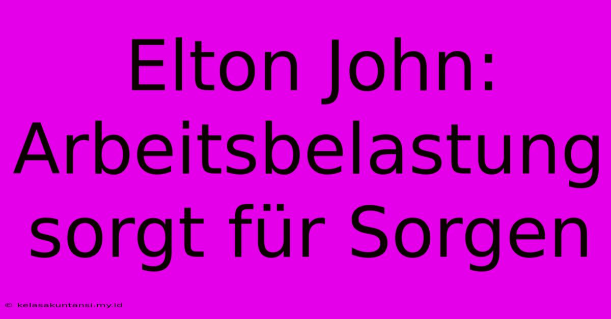 Elton John: Arbeitsbelastung Sorgt Für Sorgen