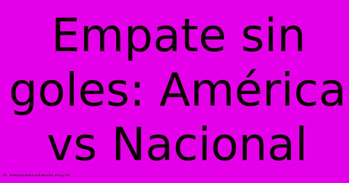 Empate Sin Goles: América Vs Nacional