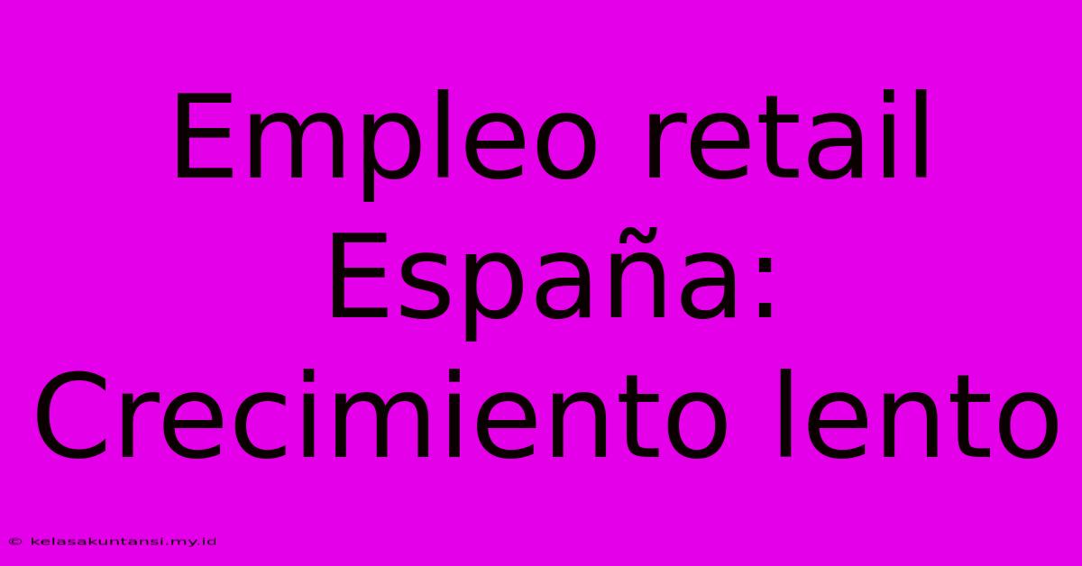 Empleo Retail España: Crecimiento Lento