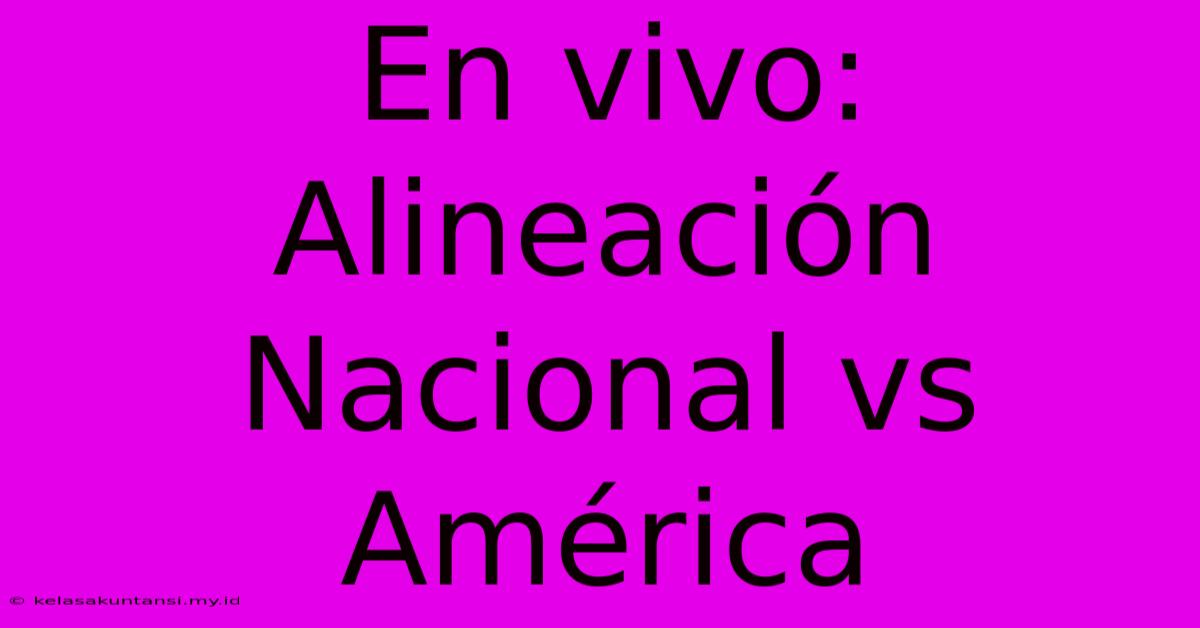 En Vivo: Alineación Nacional Vs América