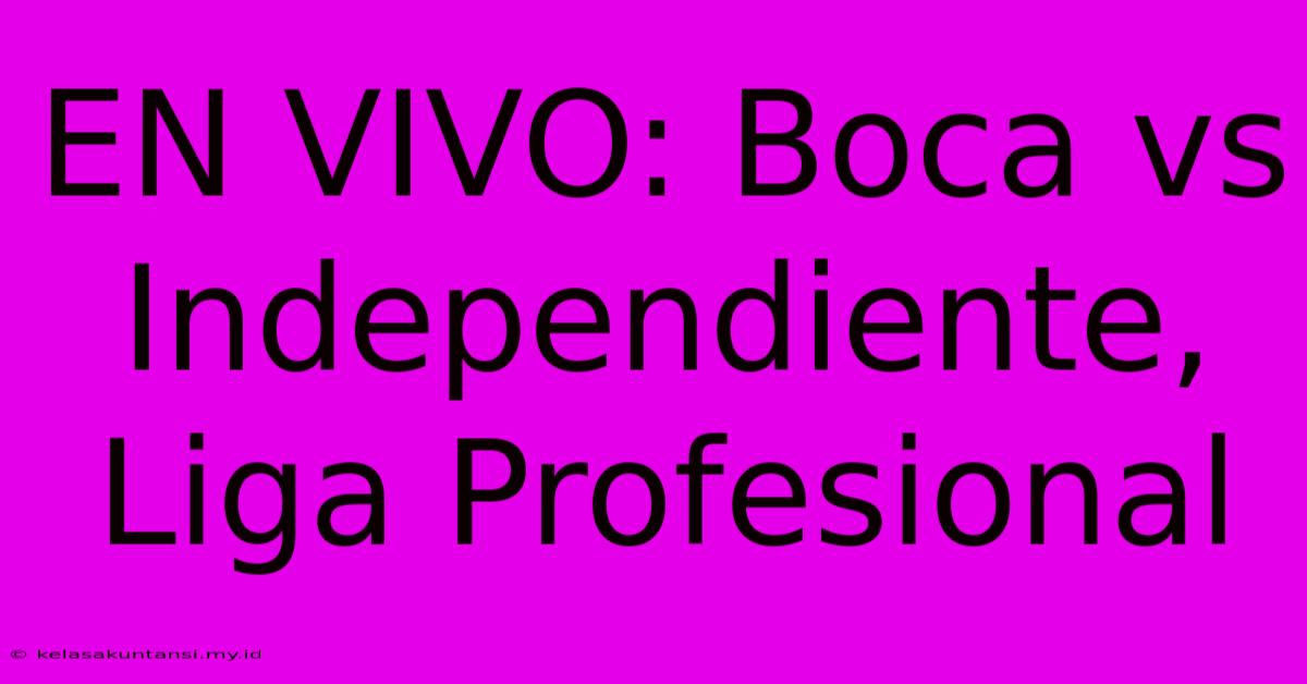 EN VIVO: Boca Vs Independiente, Liga Profesional