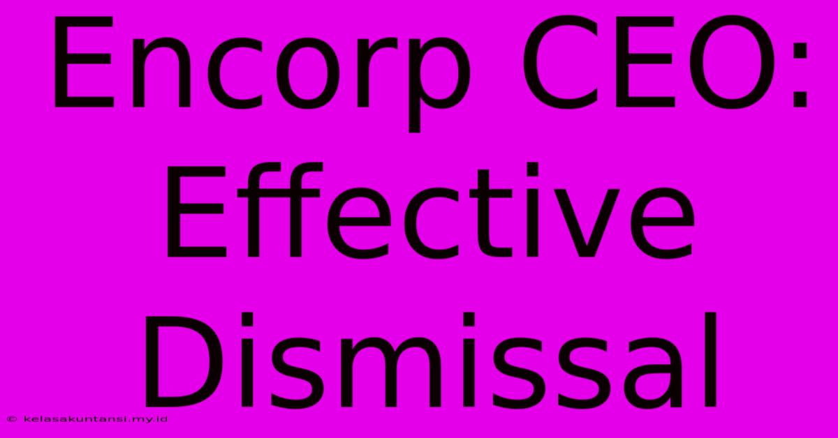 Encorp CEO: Effective Dismissal