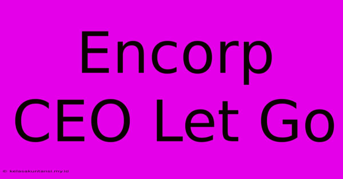 Encorp CEO Let Go