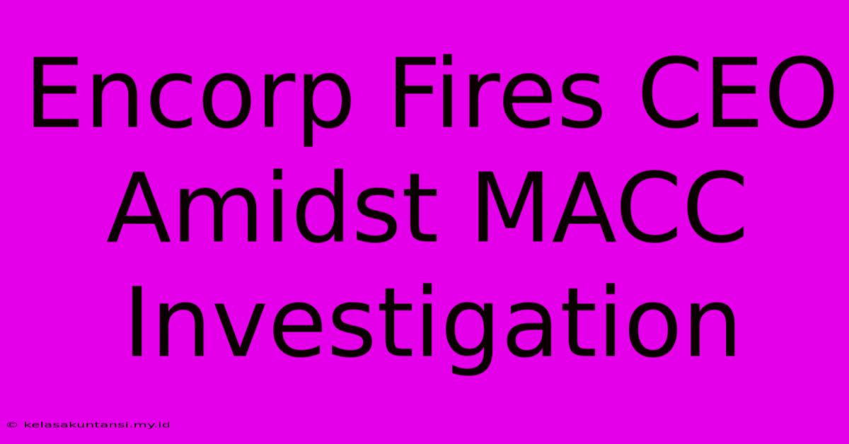 Encorp Fires CEO Amidst MACC Investigation