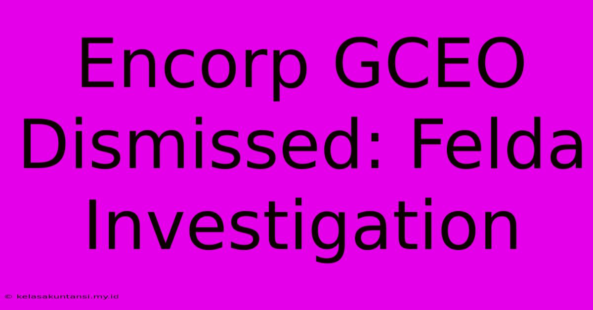 Encorp GCEO Dismissed: Felda Investigation