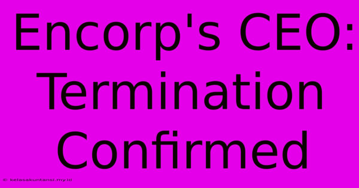 Encorp's CEO: Termination Confirmed