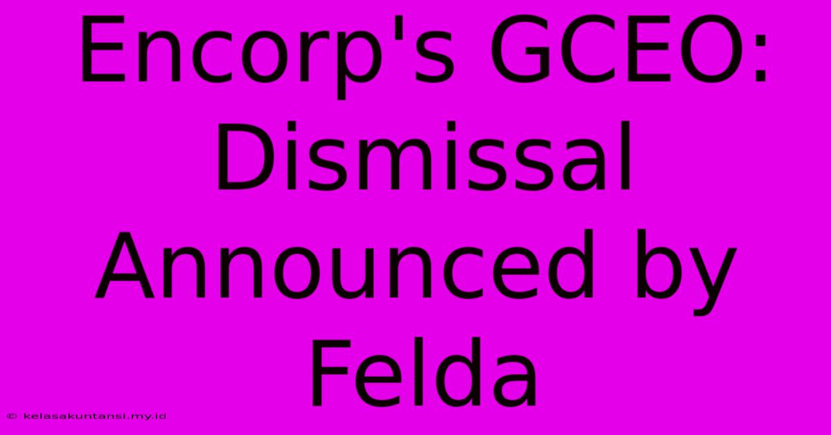 Encorp's GCEO: Dismissal Announced By Felda