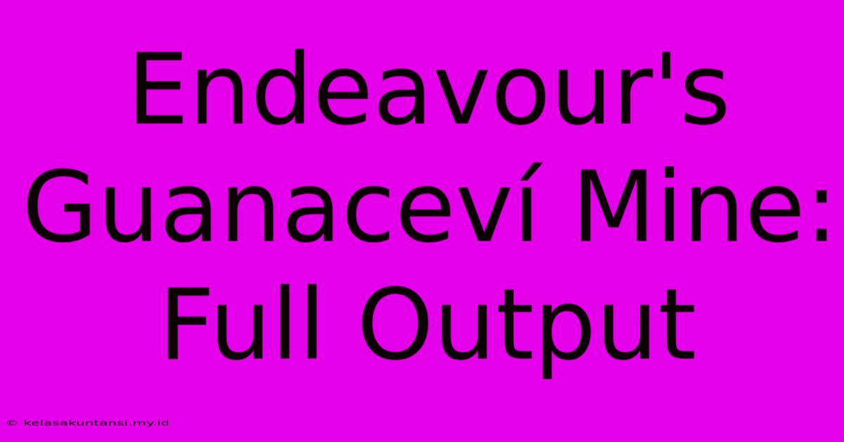 Endeavour's Guanaceví Mine: Full Output