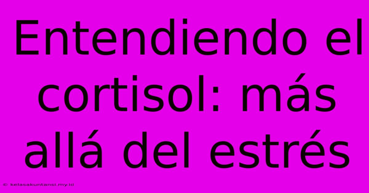 Entendiendo El Cortisol: Más Allá Del Estrés