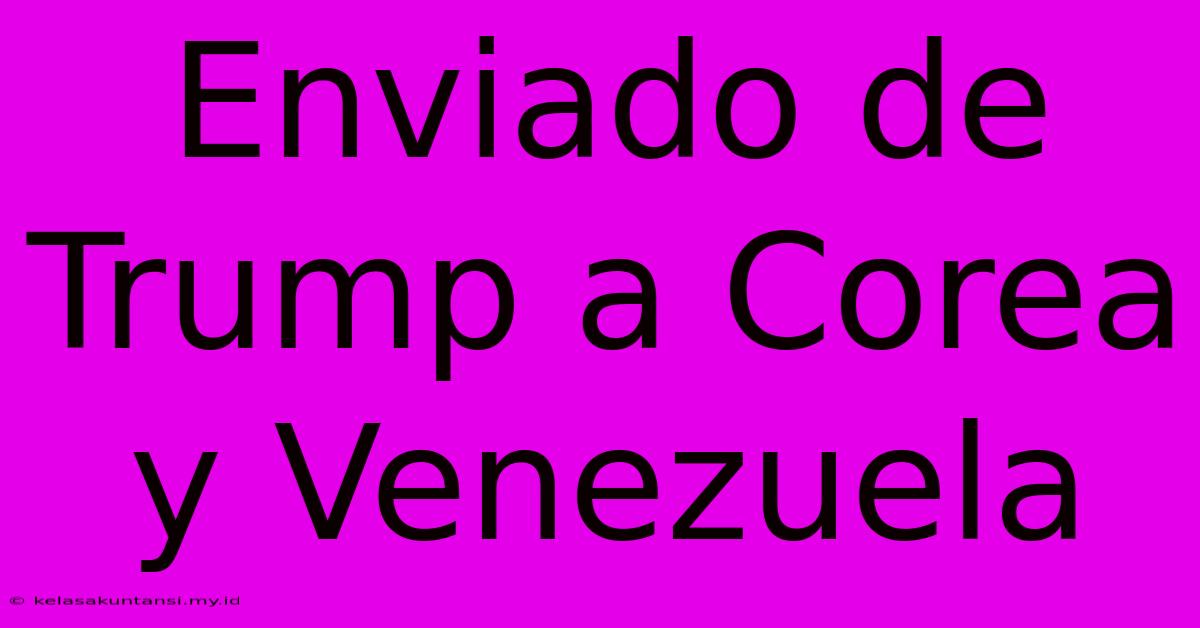 Enviado De Trump A Corea Y Venezuela