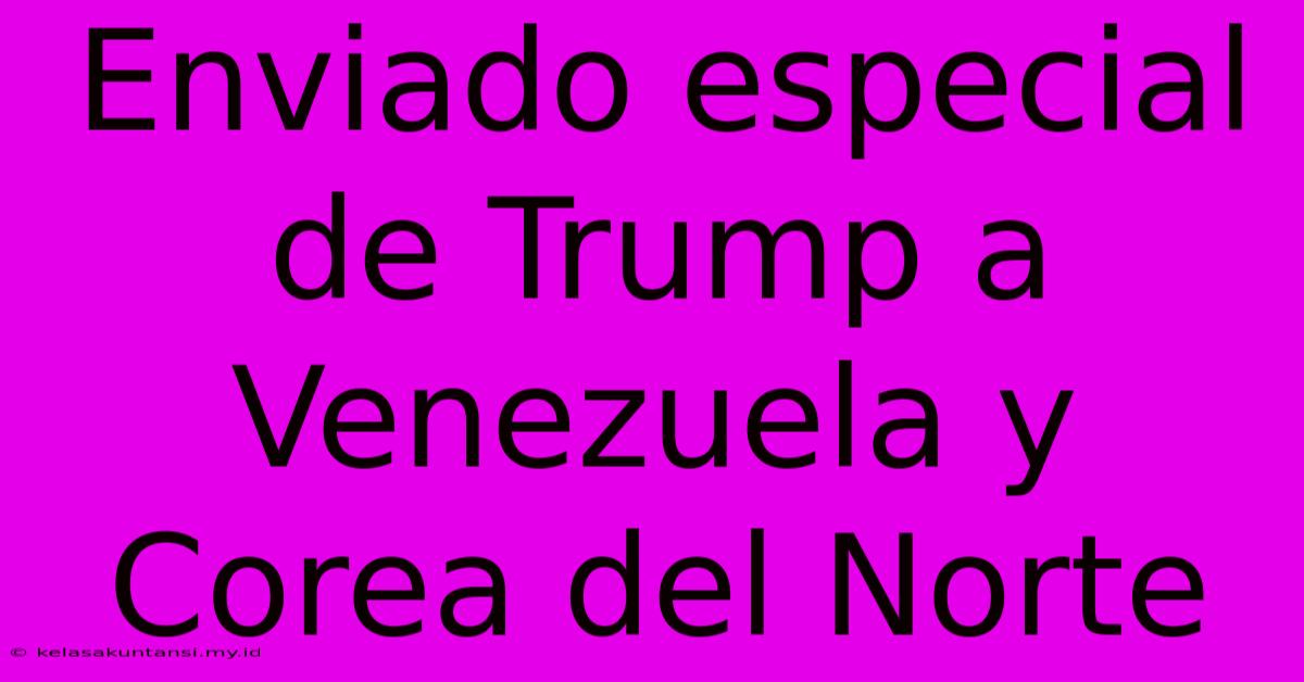 Enviado Especial De Trump A Venezuela Y Corea Del Norte