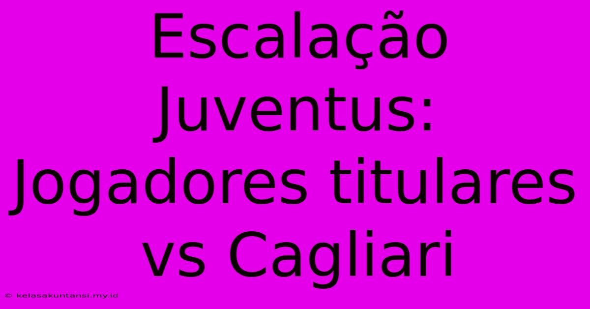 Escalação Juventus: Jogadores Titulares Vs Cagliari