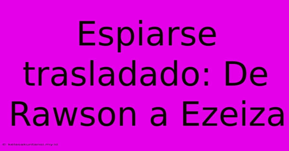 Espiarse Trasladado: De Rawson A Ezeiza