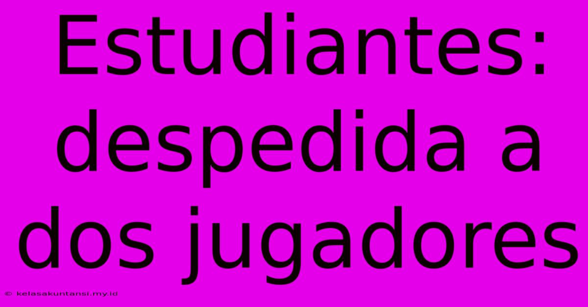 Estudiantes: Despedida A Dos Jugadores