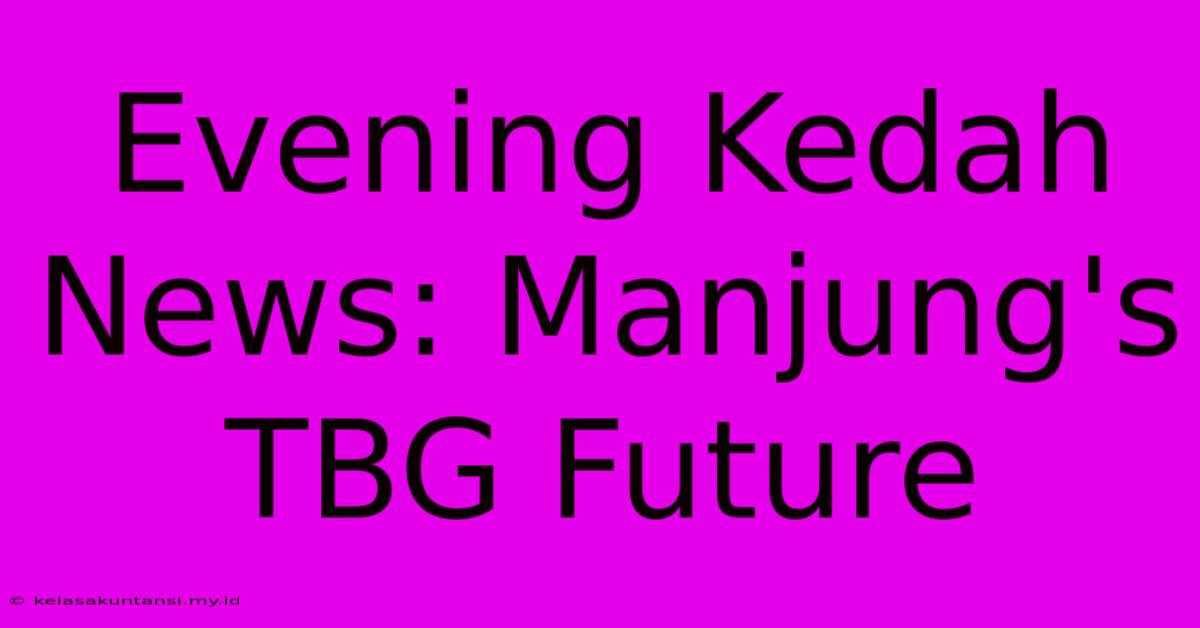 Evening Kedah News: Manjung's TBG Future