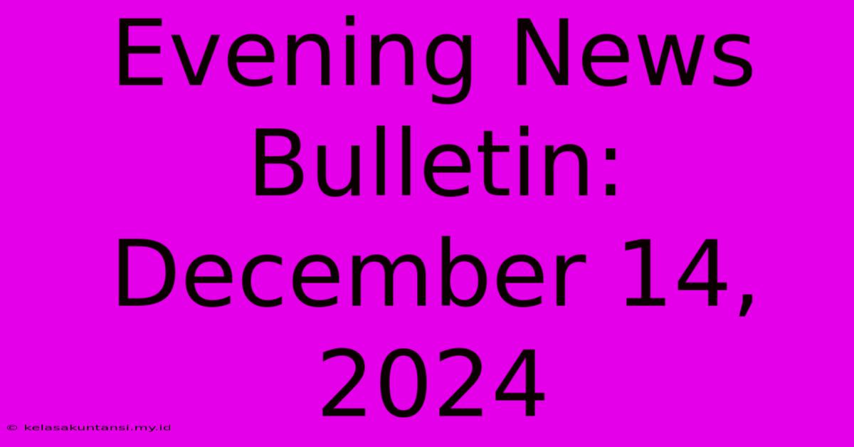 Evening News Bulletin: December 14, 2024