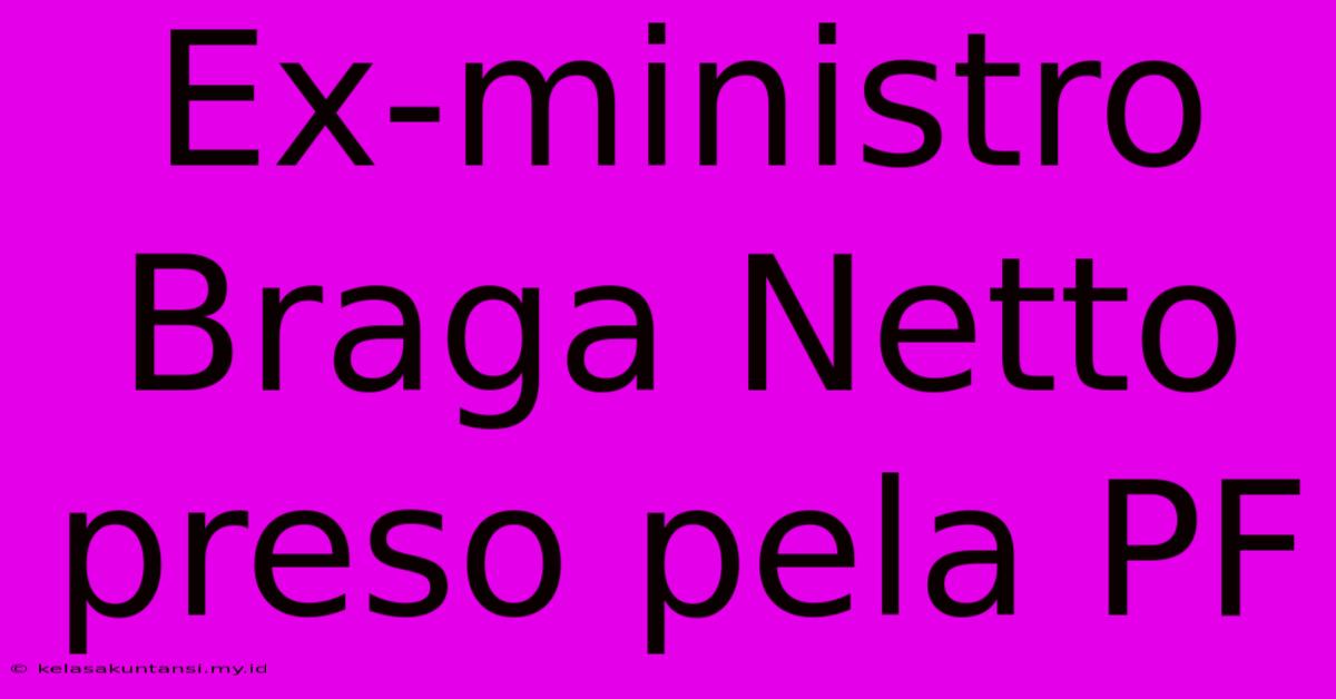 Ex-ministro Braga Netto Preso Pela PF