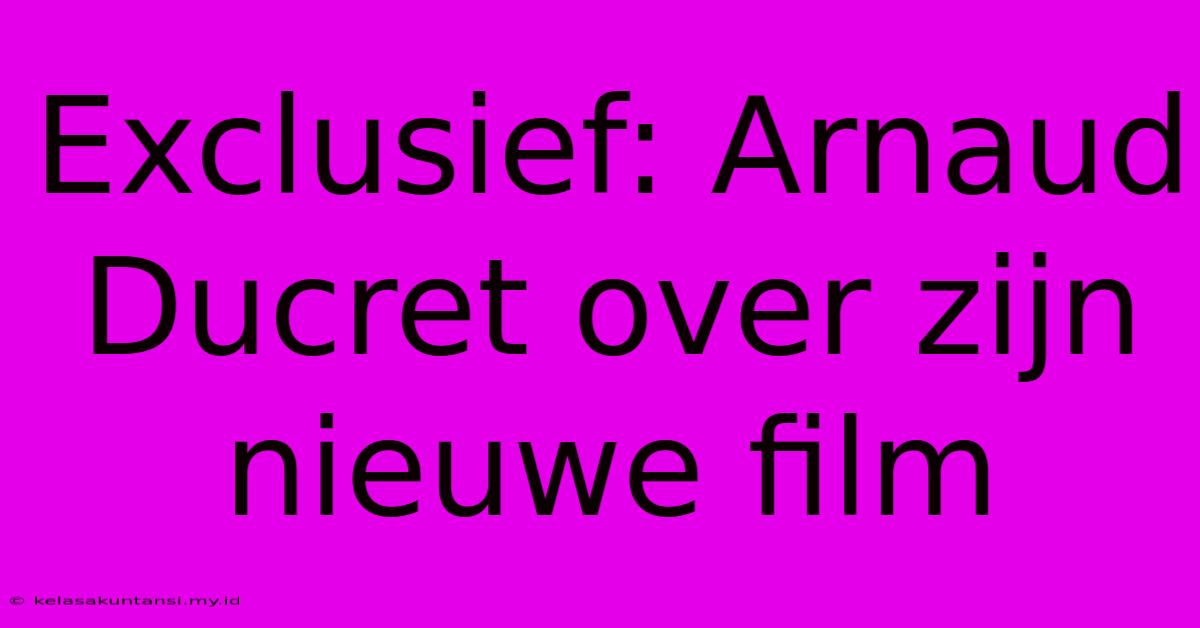 Exclusief: Arnaud Ducret Over Zijn Nieuwe Film