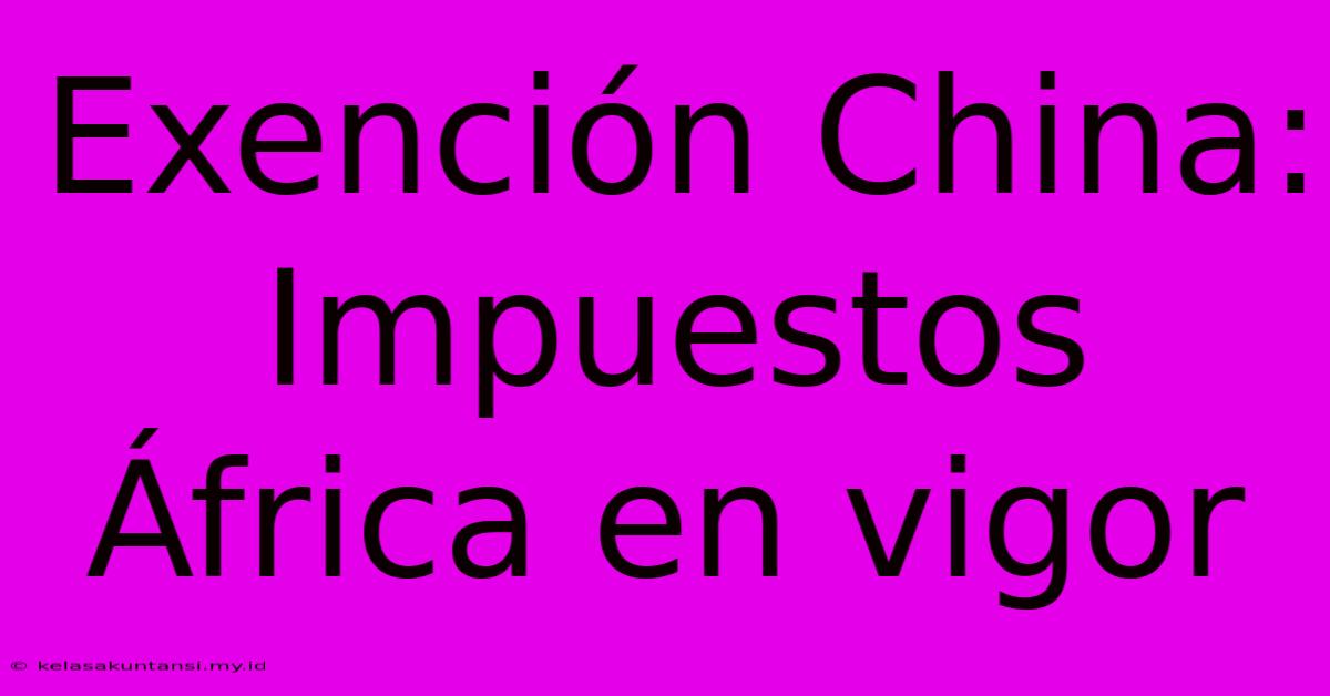 Exención China: Impuestos África En Vigor