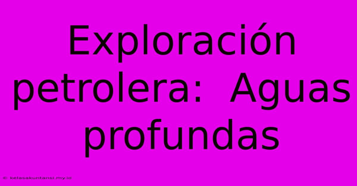 Exploración Petrolera:  Aguas Profundas