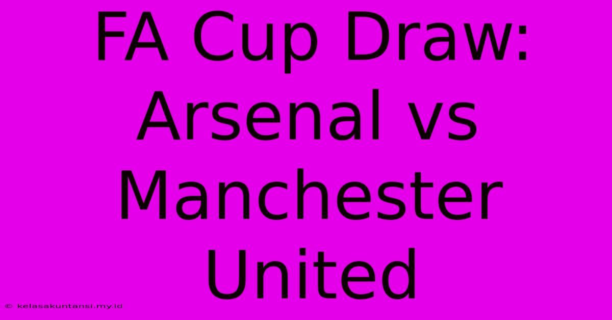 FA Cup Draw: Arsenal Vs Manchester United FA Cup Draw: Arsenal Vs Manchester United