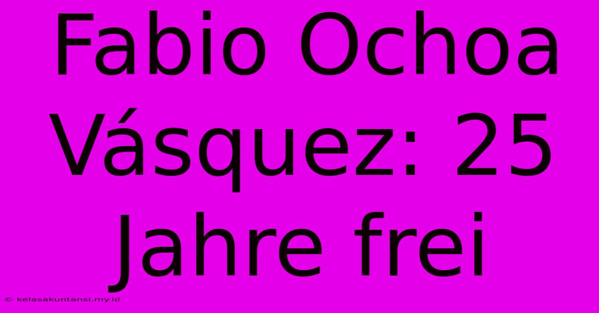 Fabio Ochoa Vásquez: 25 Jahre Frei