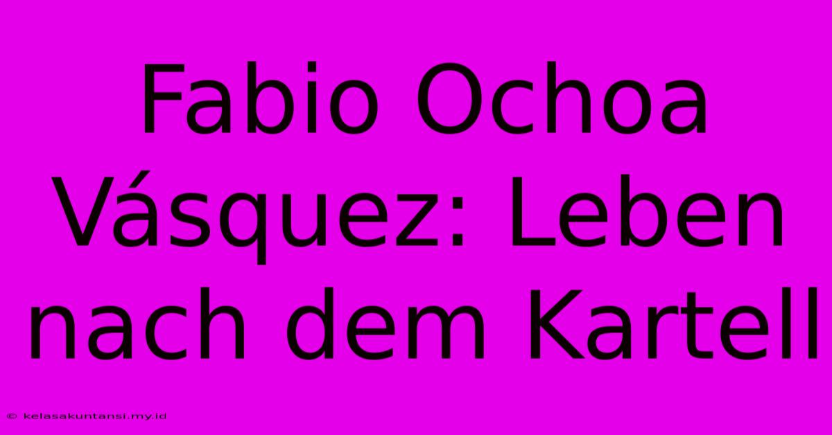 Fabio Ochoa Vásquez: Leben Nach Dem Kartell