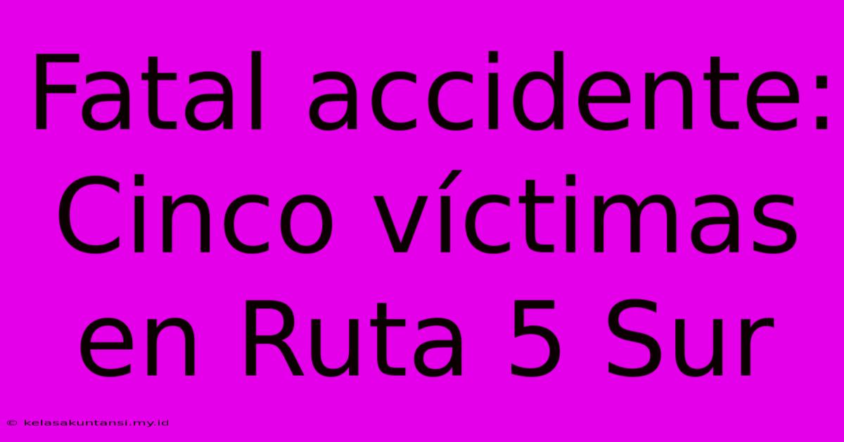 Fatal Accidente: Cinco Víctimas En Ruta 5 Sur