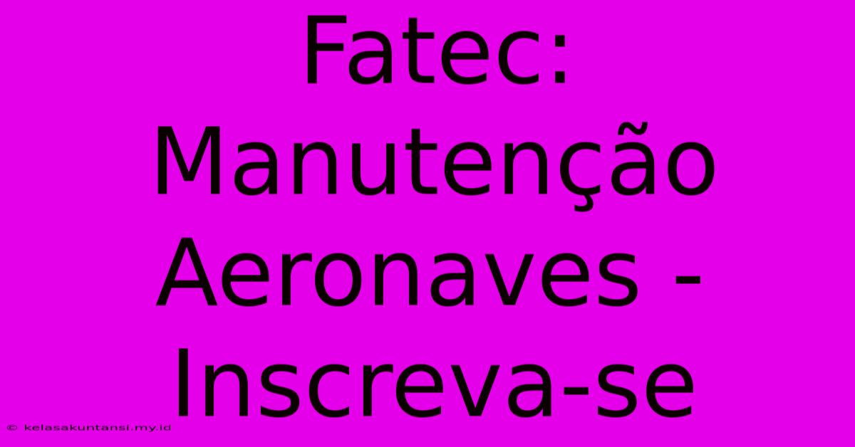 Fatec: Manutenção Aeronaves - Inscreva-se