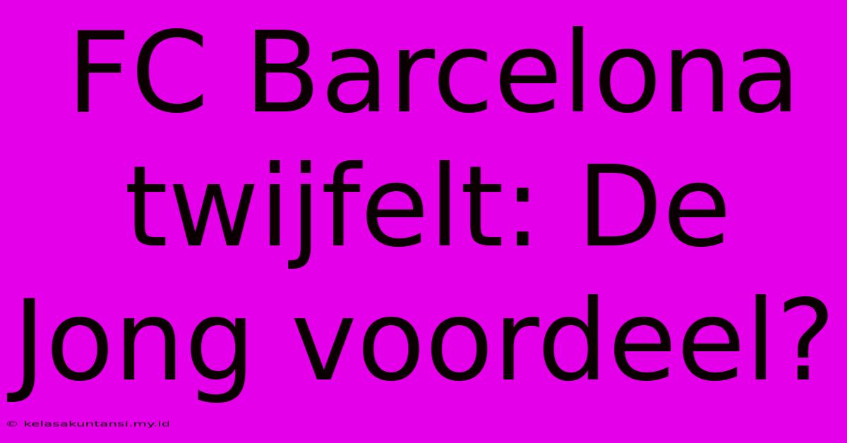 FC Barcelona Twijfelt: De Jong Voordeel?