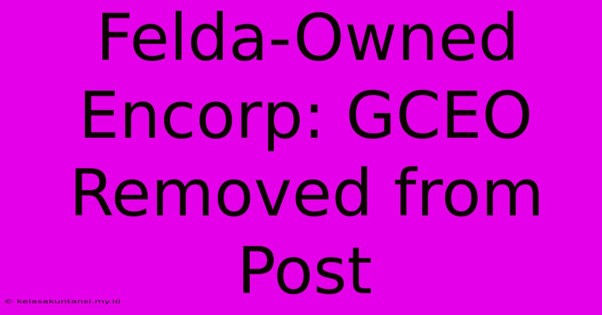 Felda-Owned Encorp: GCEO Removed From Post