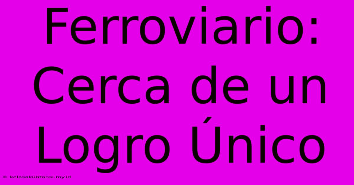 Ferroviario: Cerca De Un Logro Único