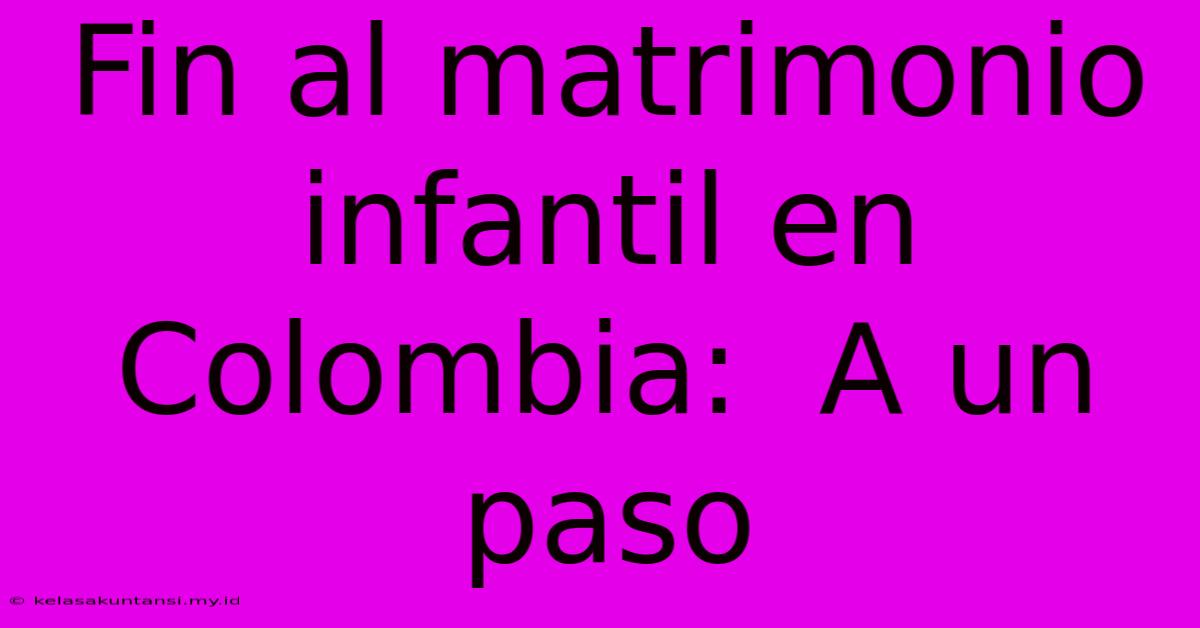 Fin Al Matrimonio Infantil En Colombia:  A Un Paso