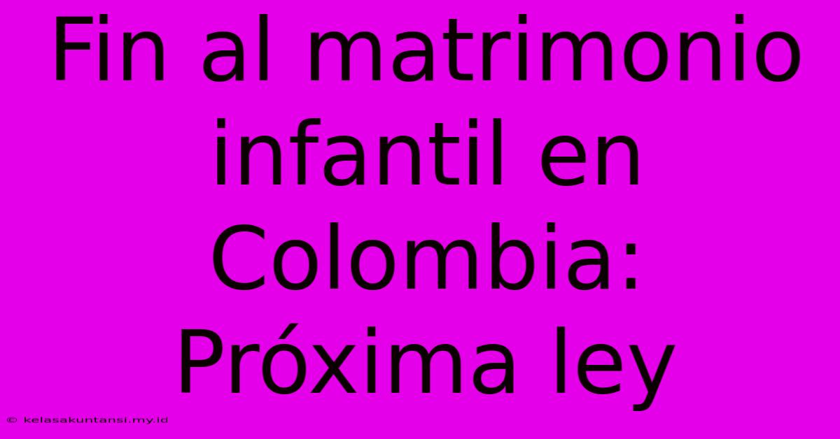 Fin Al Matrimonio Infantil En Colombia: Próxima Ley