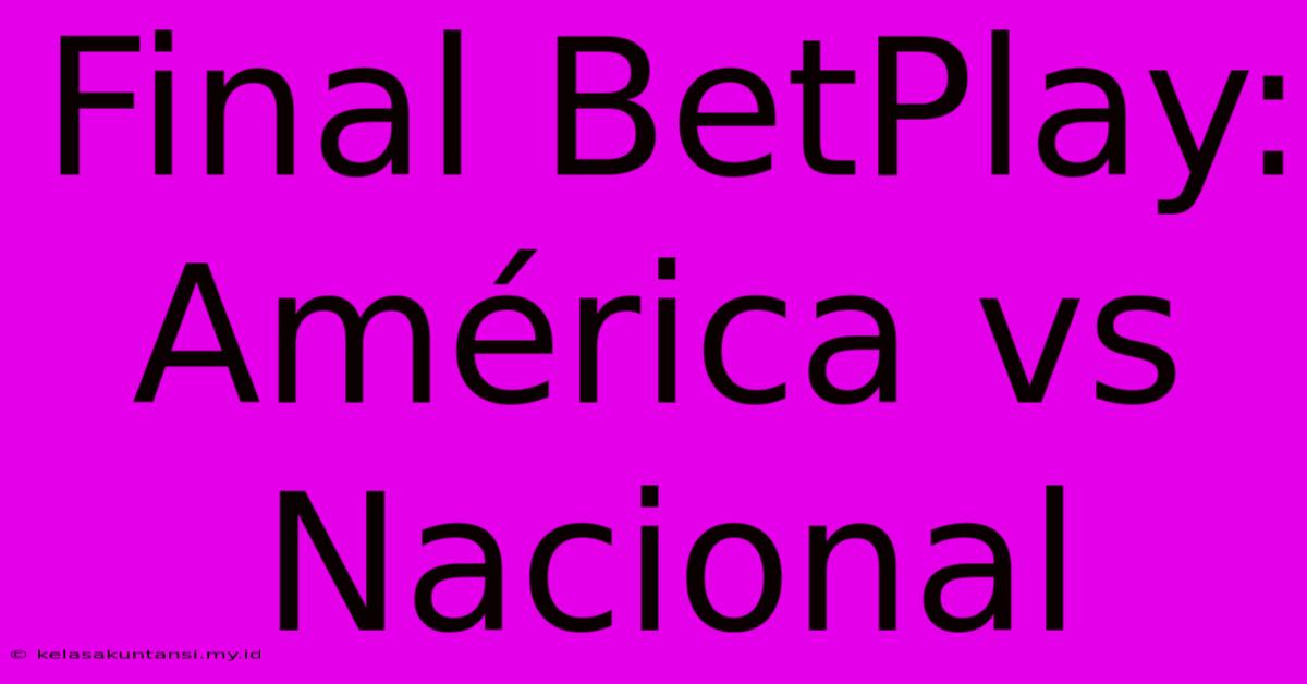 Final BetPlay: América Vs Nacional