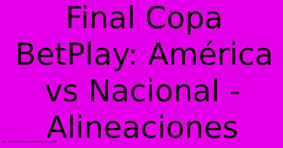 Final Copa BetPlay: América Vs Nacional - Alineaciones