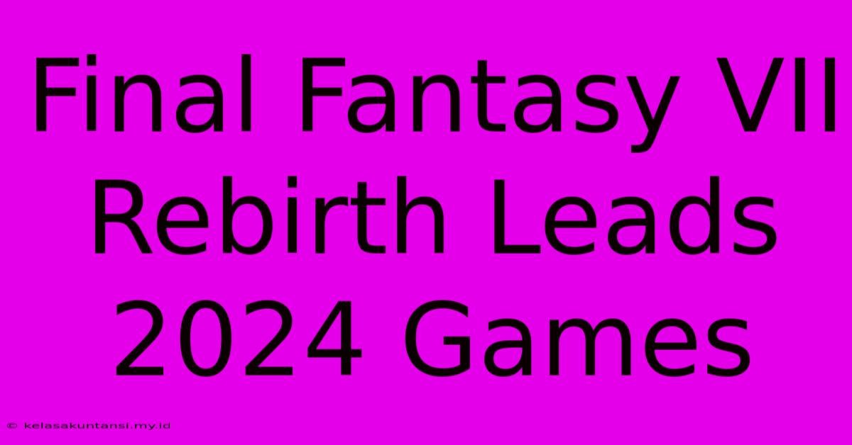 Final Fantasy VII Rebirth Leads 2024 Games