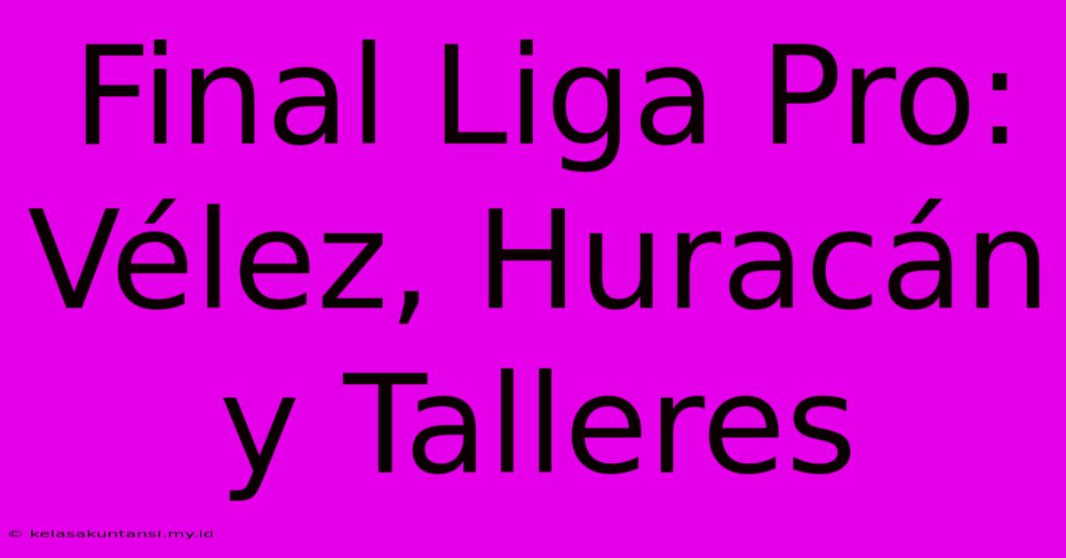 Final Liga Pro: Vélez, Huracán Y Talleres