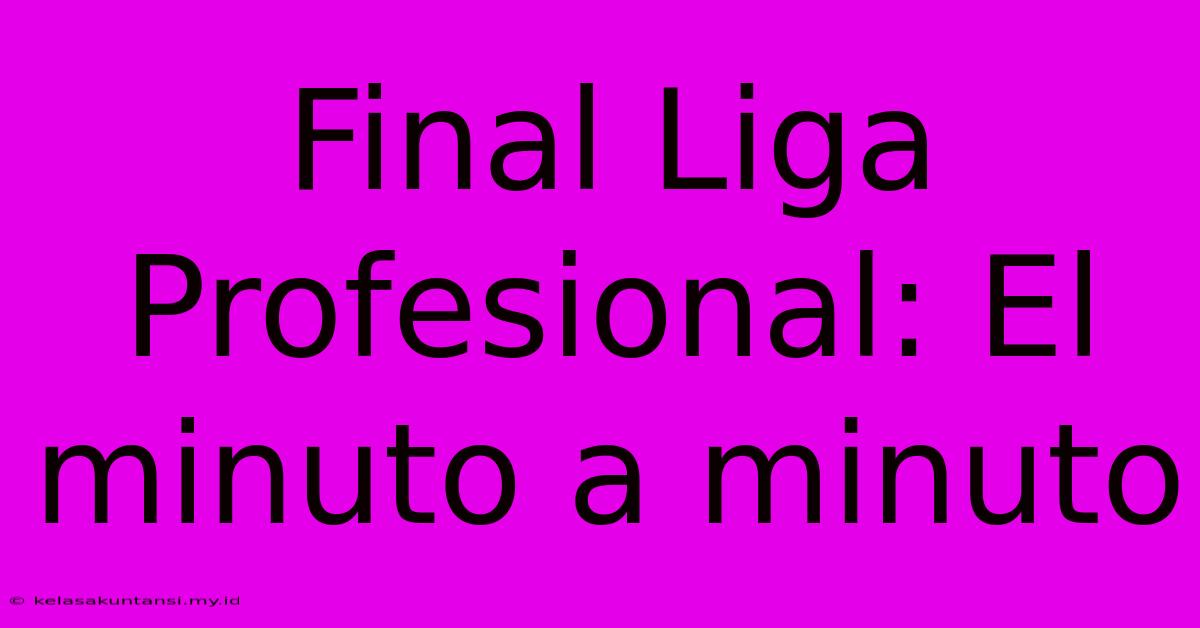 Final Liga Profesional: El Minuto A Minuto