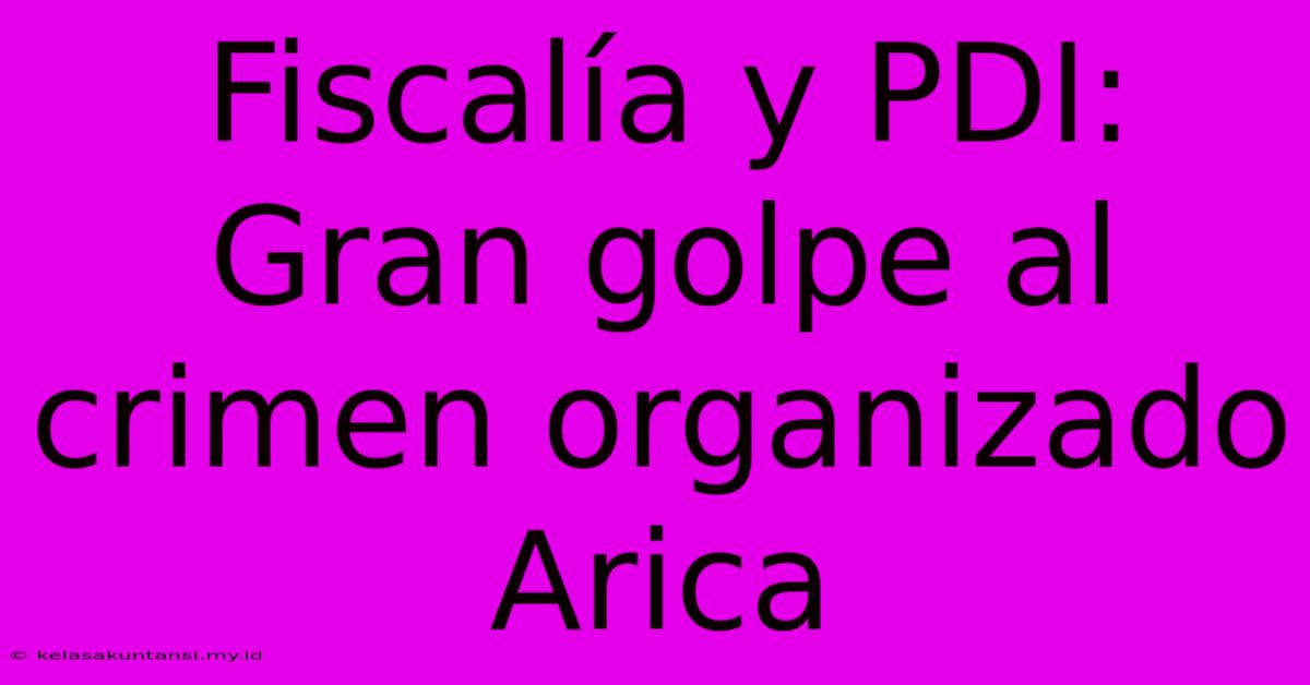 Fiscalía Y PDI: Gran Golpe Al Crimen Organizado Arica