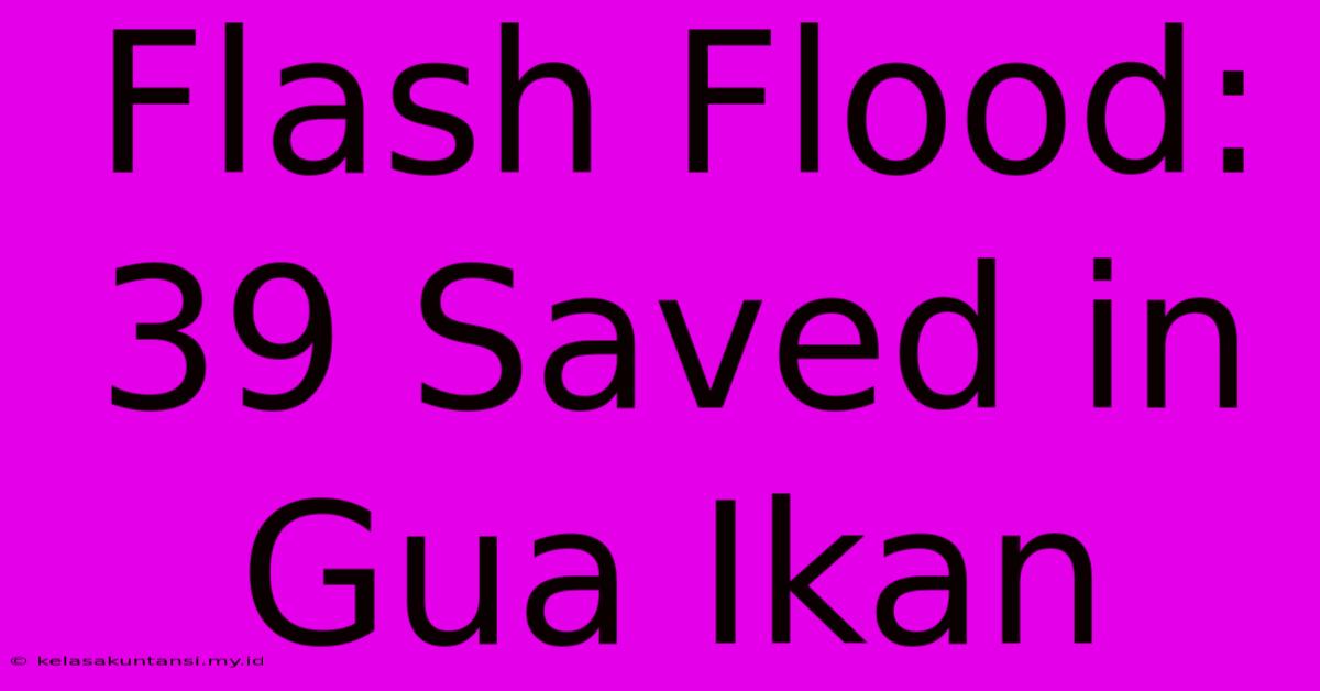 Flash Flood: 39 Saved In Gua Ikan