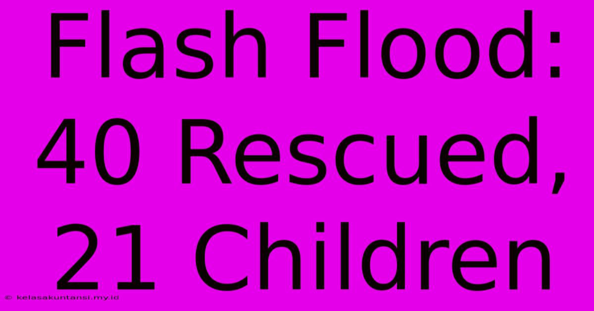 Flash Flood: 40 Rescued, 21 Children